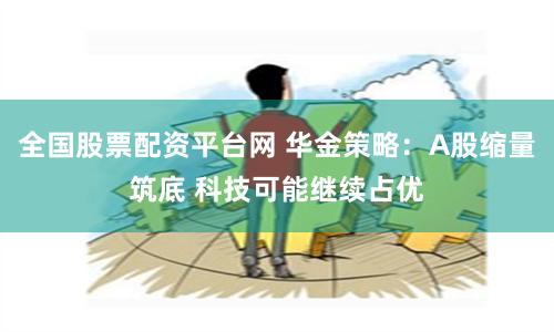 全国股票配资平台网 华金策略：A股缩量筑底 科技可能继续占优