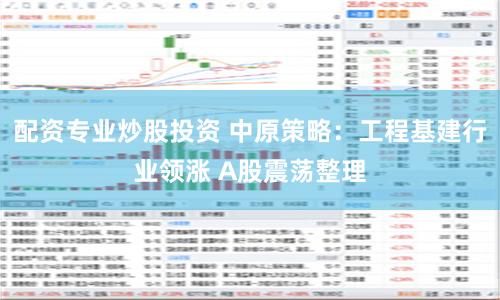 配资专业炒股投资 中原策略：工程基建行业领涨 A股震荡整理