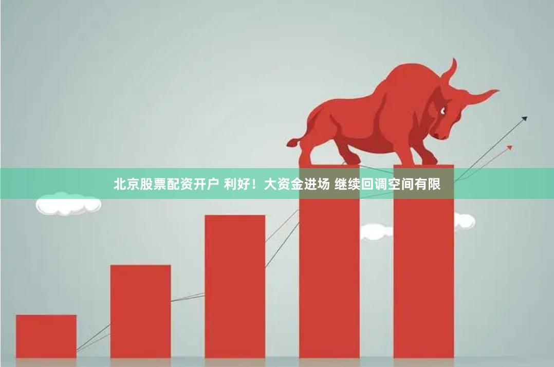北京股票配资开户 利好！大资金进场 继续回调空间有限
