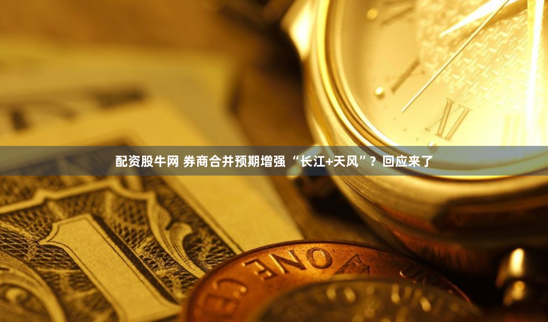 配资股牛网 券商合并预期增强 “长江+天风”？回应来了