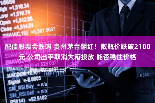 配债股票会跌吗 贵州茅台翻红！散瓶价跌破2100元 公司出手取消大箱投放 能否稳住价格