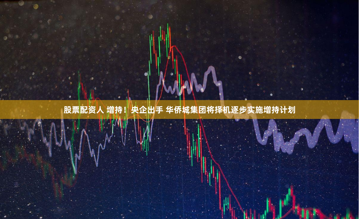 股票配资人 增持！央企出手 华侨城集团将择机逐步实施增持计划