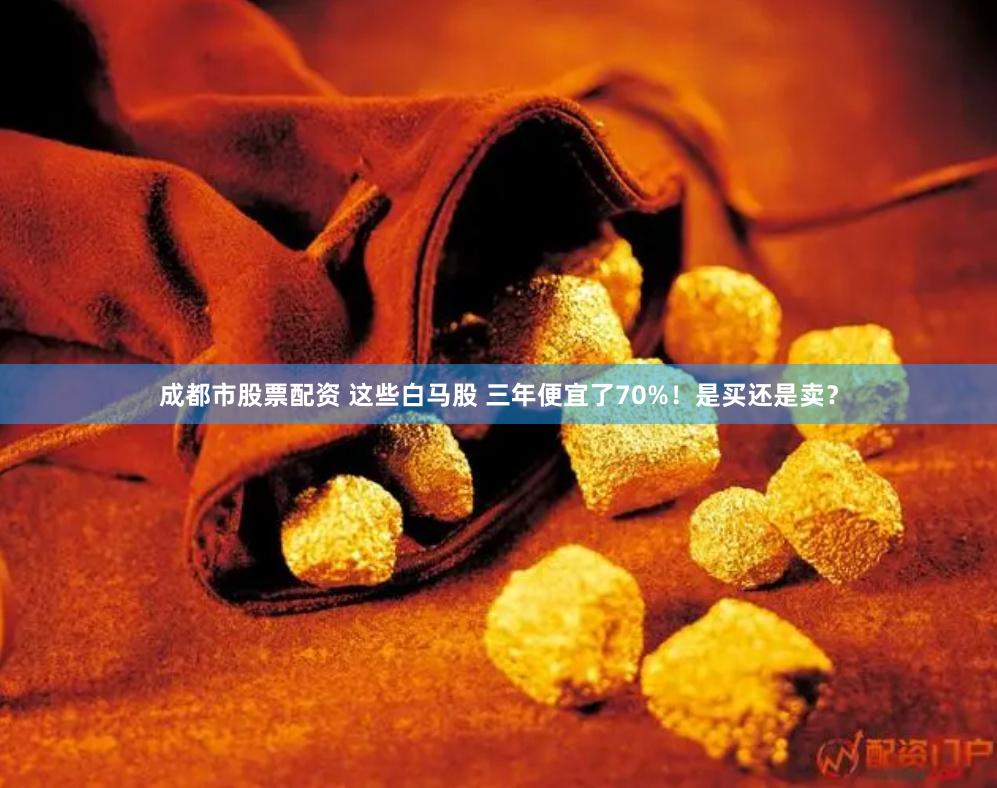 成都市股票配资 这些白马股 三年便宜了70%！是买还是卖？