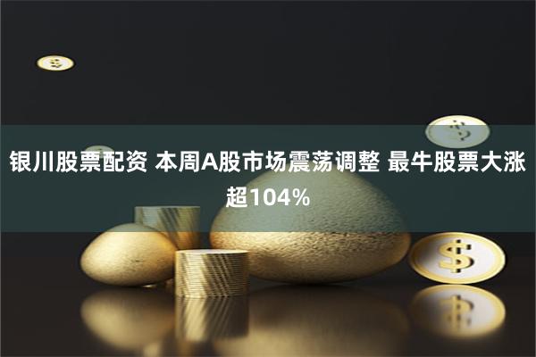 银川股票配资 本周A股市场震荡调整 最牛股票大涨超104%