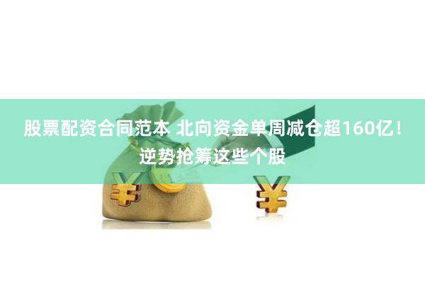 股票配资合同范本 北向资金单周减仓超160亿！逆势抢筹这些个股