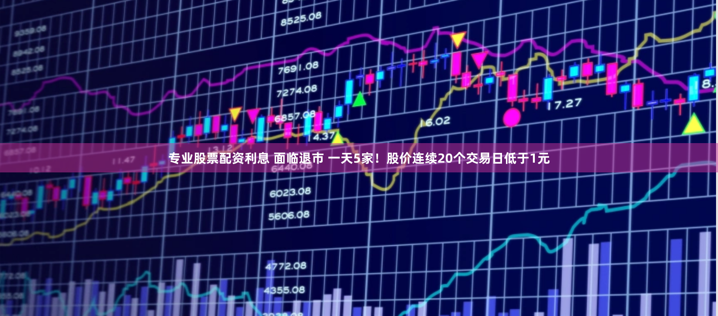 专业股票配资利息 面临退市 一天5家！股价连续20个交易日低于1元
