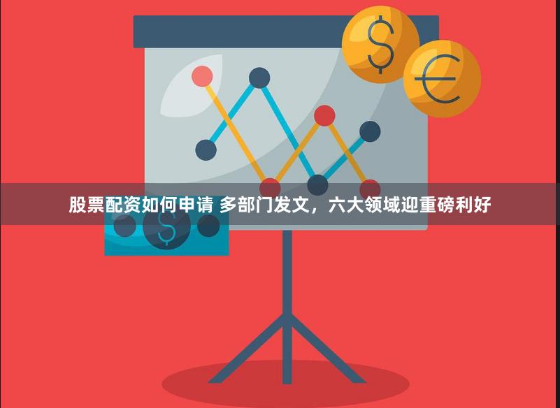 股票配资如何申请 多部门发文，六大领域迎重磅利好