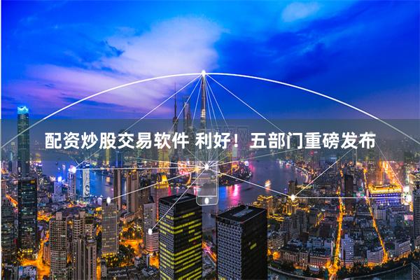 配资炒股交易软件 利好！五部门重磅发布