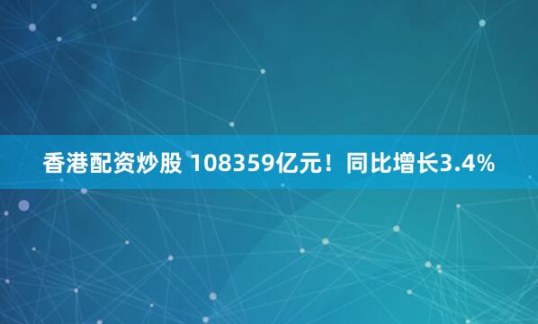 香港配资炒股 108359亿元！同比增长3.4%