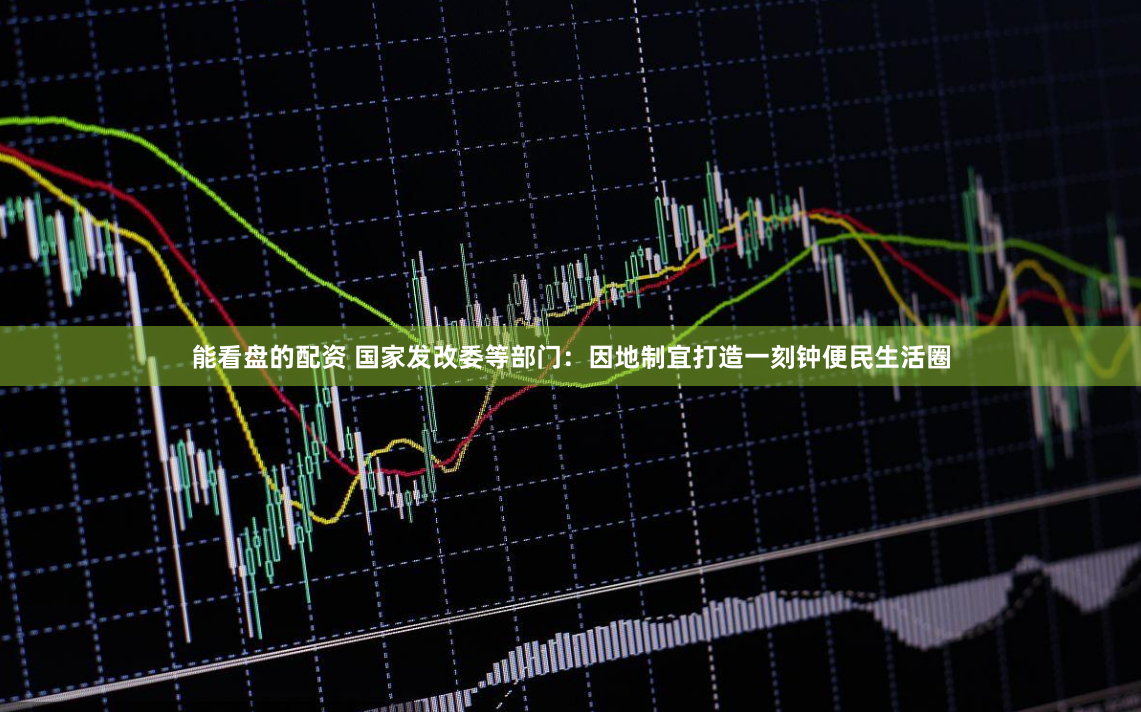 能看盘的配资 国家发改委等部门：因地制宜打造一刻钟便民生活圈