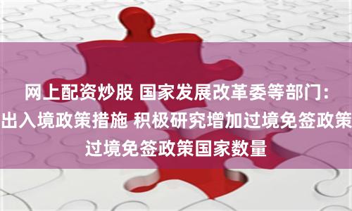 网上配资炒股 国家发展改革委等部门：持续优化出入境政策措施 积极研究增加过境免签政策国家数量