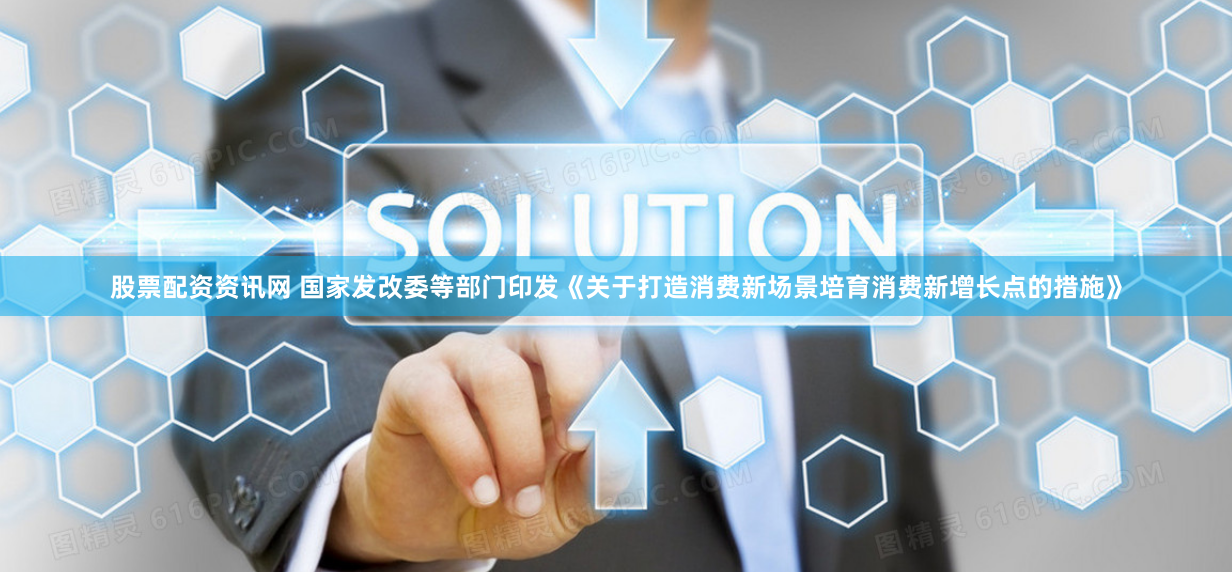股票配资资讯网 国家发改委等部门印发《关于打造消费新场景培育消费新增长点的措施》