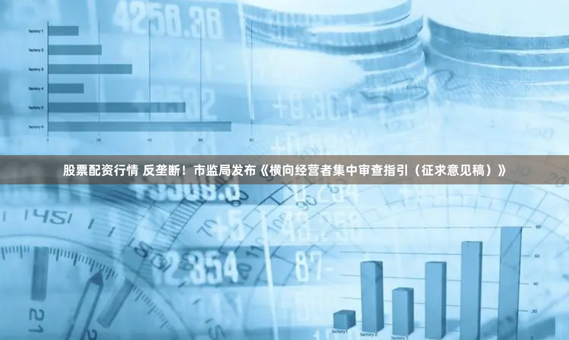股票配资行情 反垄断！市监局发布《横向经营者集中审查指引（征求意见稿）》