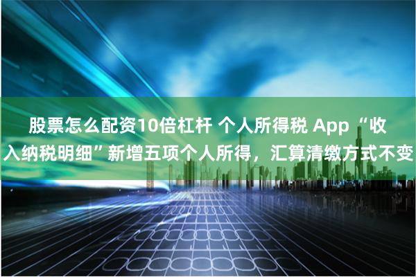 股票怎么配资10倍杠杆 个人所得税 App “收入纳税明细”新增五项个人所得，汇算清缴方式不变