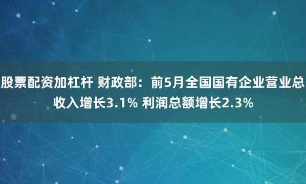 股票配资加杠杆 财政部：前5月全国国有企业营业总收入增长3.1% 利润总额增长2.3%