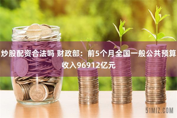 炒股配资合法吗 财政部：前5个月全国一般公共预算收入96912亿元