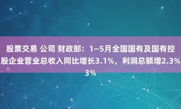 股票交易 公司 财政部：1—5月全国国有及国有控股企业营业总收入同比增长3.1%，利润总额增2.3%