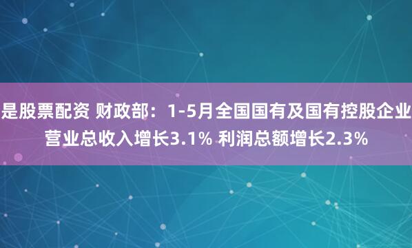 是股票配资 财政部：1-5月全国国有及国有控股企业营业总收入增长3.1% 利润总额增长2.3%