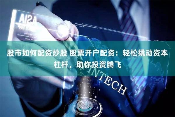 股市如何配资炒股 股票开户配资：轻松撬动资本杠杆，助你投资腾飞