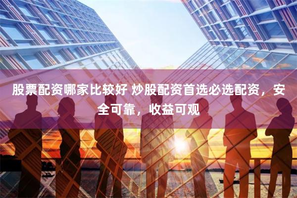 股票配资哪家比较好 炒股配资首选必选配资，安全可靠，收益可观
