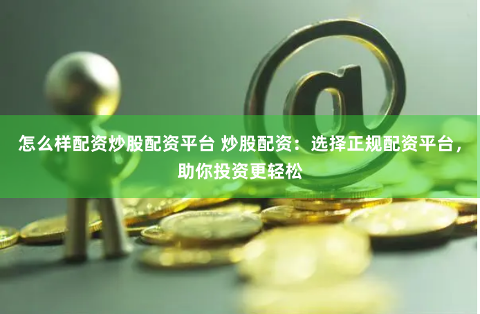 怎么样配资炒股配资平台 炒股配资：选择正规配资平台，助你投资更轻松