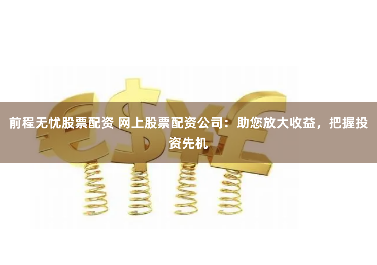 前程无忧股票配资 网上股票配资公司：助您放大收益，把握投资先机