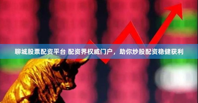 聊城股票配资平台 配资界权威门户，助你炒股配资稳健获利