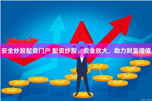 安全炒股配资门户 配资炒股，资金放大，助力财富增值