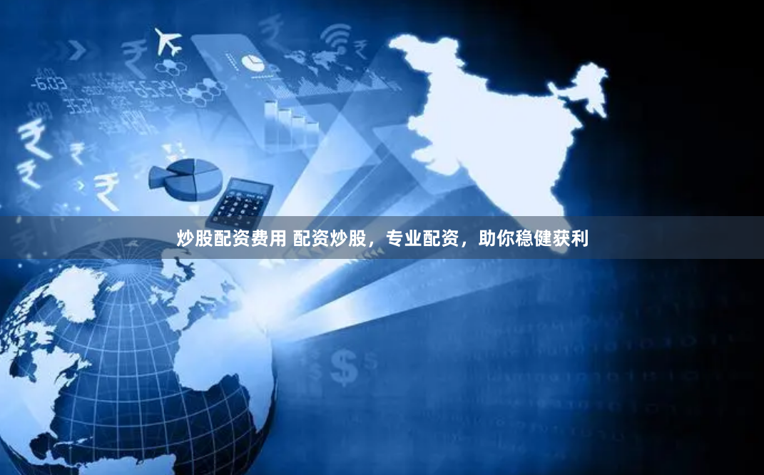 炒股配资费用 配资炒股，专业配资，助你稳健获利