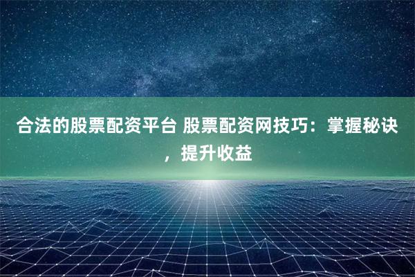 合法的股票配资平台 股票配资网技巧：掌握秘诀，提升收益