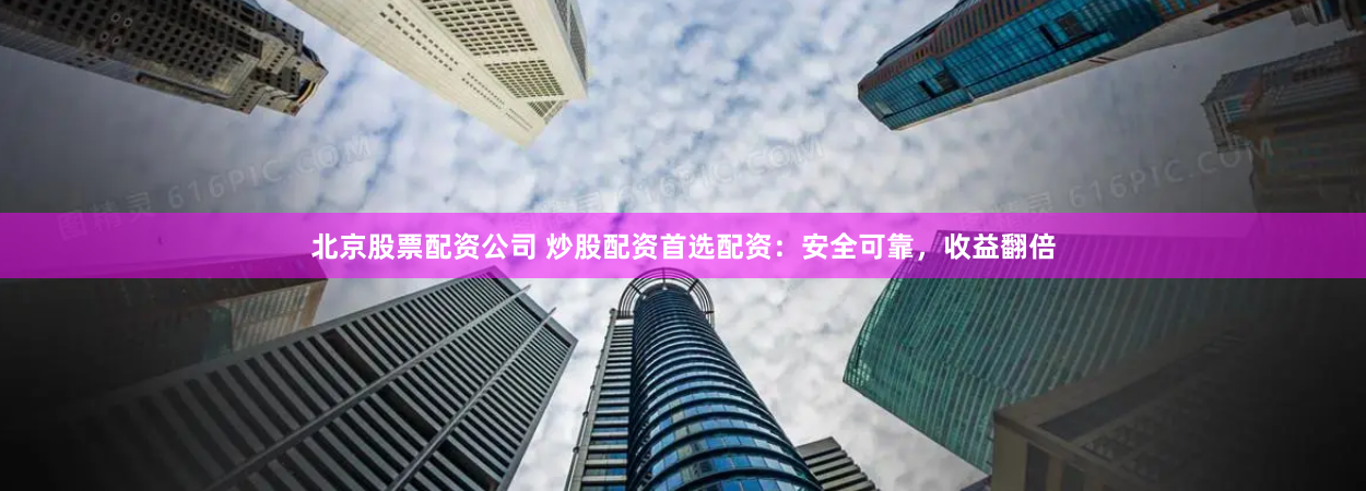 北京股票配资公司 炒股配资首选配资：安全可靠，收益翻倍