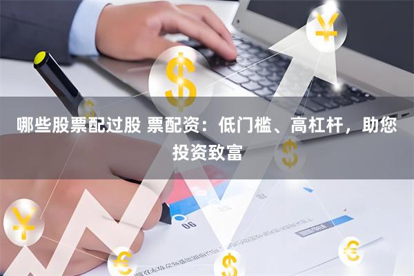 哪些股票配过股 票配资：低门槛、高杠杆，助您投资致富