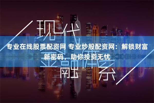 专业在线股票配资网 专业炒股配资网：解锁财富新密码，助你投资无忧