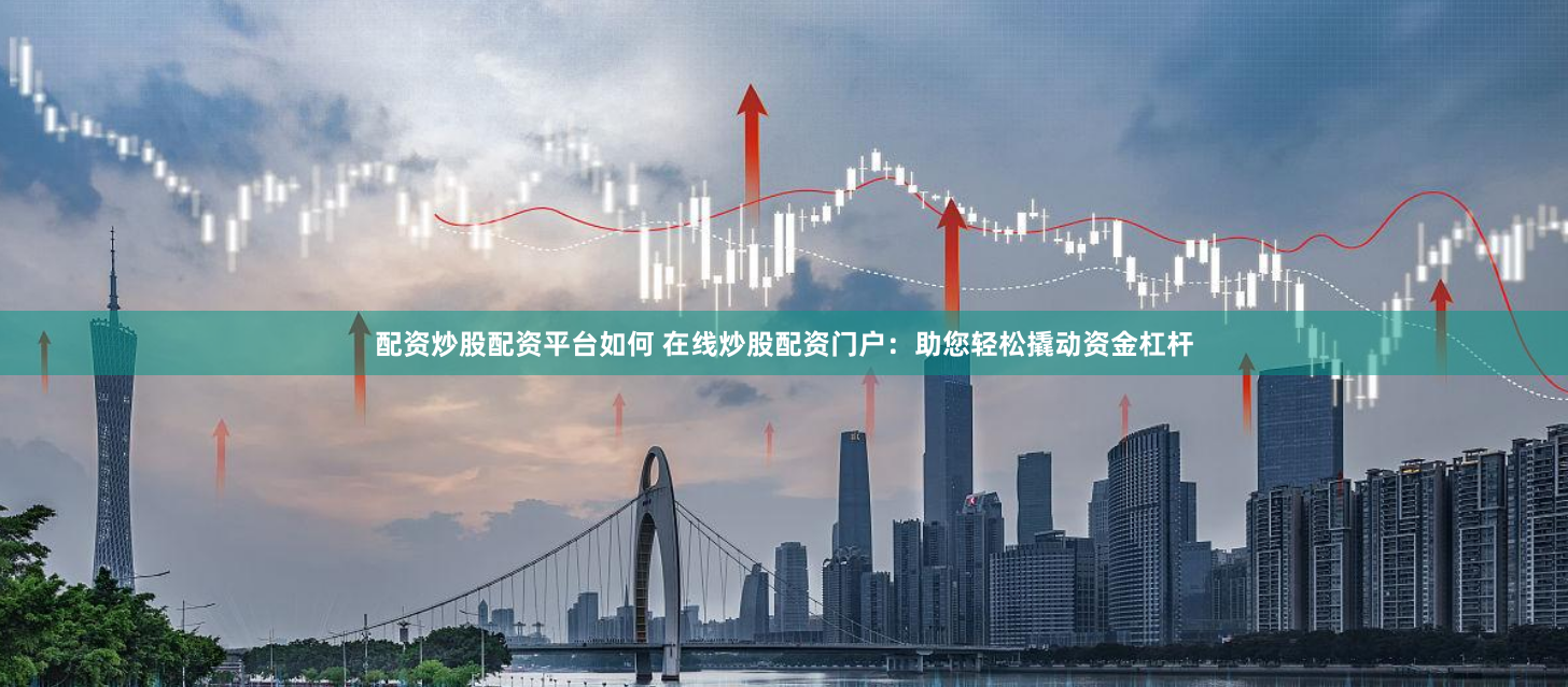 配资炒股配资平台如何 在线炒股配资门户：助您轻松撬动资金杠杆