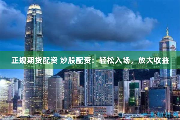 正规期货配资 炒股配资：轻松入场，放大收益