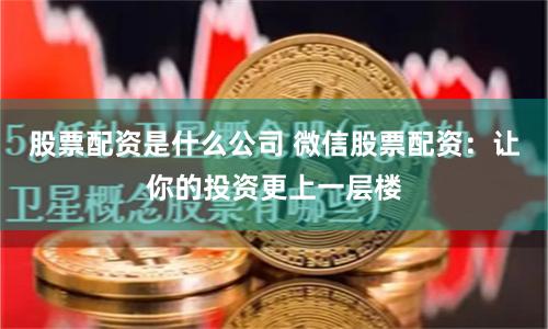 股票配资是什么公司 微信股票配资：让你的投资更上一层楼