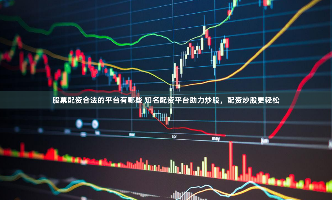 股票配资合法的平台有哪些 知名配资平台助力炒股，配资炒股更轻松