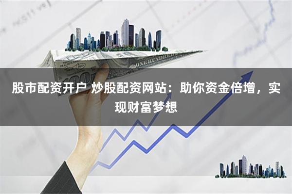 股市配资开户 炒股配资网站：助你资金倍增，实现财富梦想
