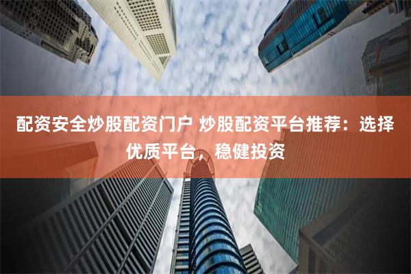 配资安全炒股配资门户 炒股配资平台推荐：选择优质平台，稳健投资