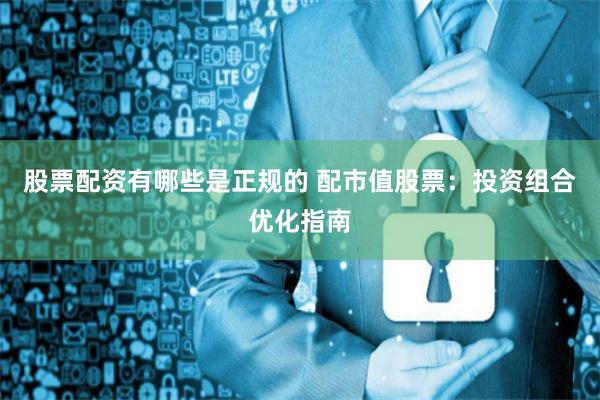 股票配资有哪些是正规的 配市值股票：投资组合优化指南