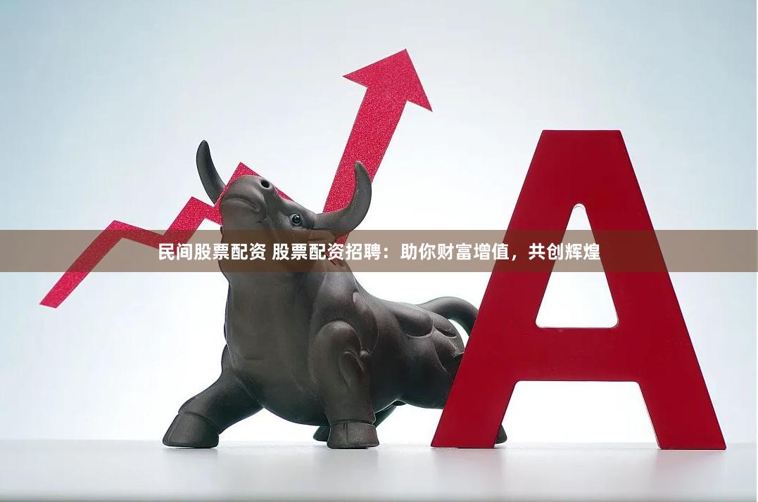 民间股票配资 股票配资招聘：助你财富增值，共创辉煌