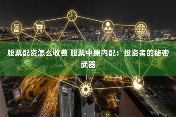 股票配资怎么收费 股票中原内配：投资者的秘密武器