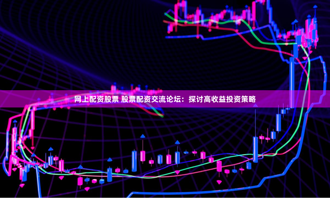 网上配资股票 股票配资交流论坛：探讨高收益投资策略