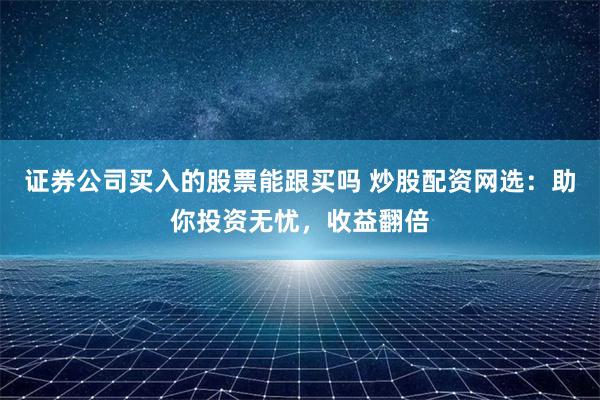 证券公司买入的股票能跟买吗 炒股配资网选：助你投资无忧，收益翻倍