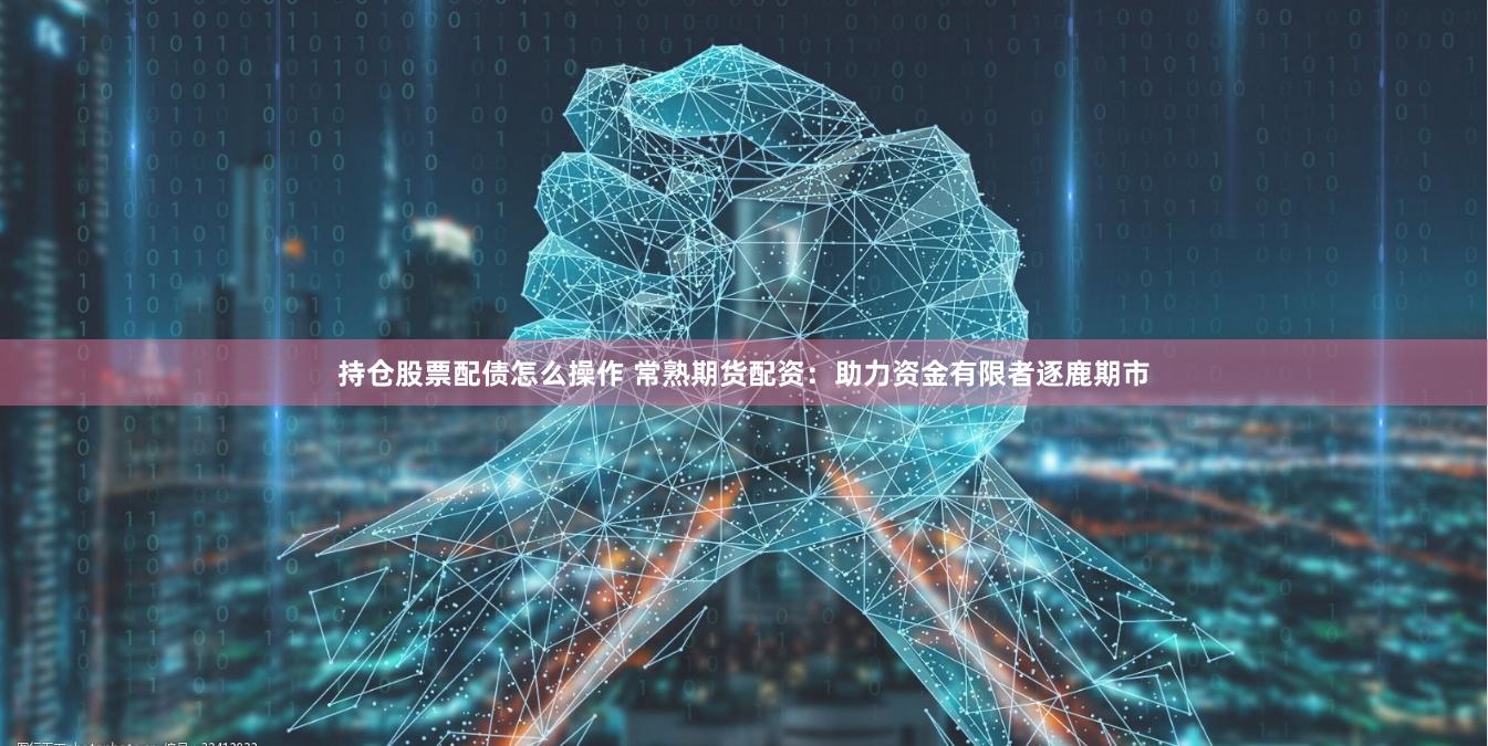 持仓股票配债怎么操作 常熟期货配资：助力资金有限者逐鹿期市
