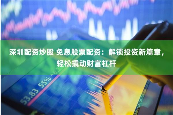 深圳配资炒股 免息股票配资：解锁投资新篇章，轻松撬动财富杠杆