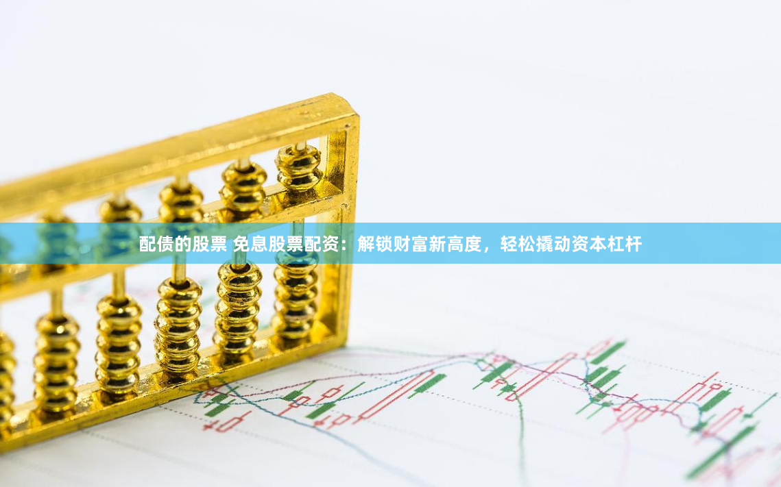 配债的股票 免息股票配资：解锁财富新高度，轻松撬动资本杠杆
