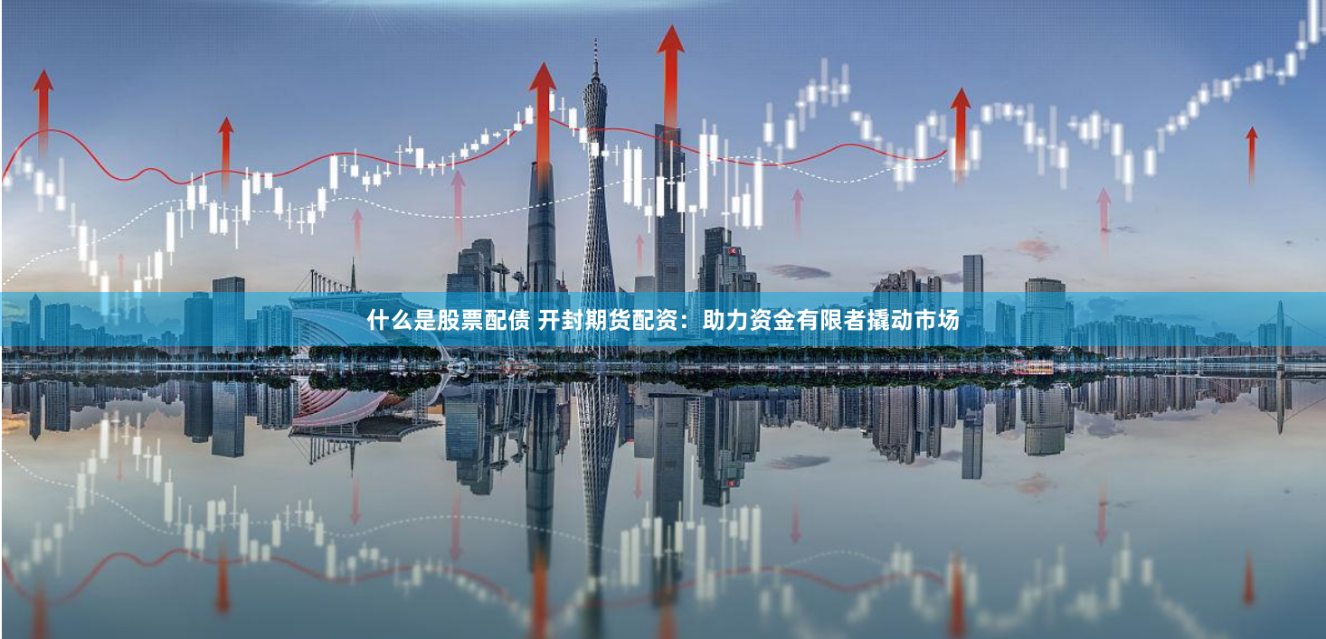 什么是股票配债 开封期货配资：助力资金有限者撬动市场