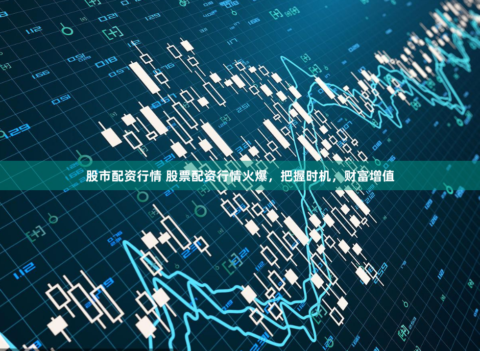 股市配资行情 股票配资行情火爆，把握时机，财富增值