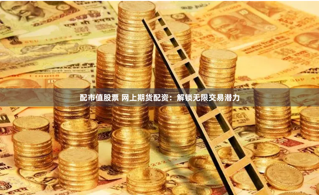 配市值股票 网上期货配资：解锁无限交易潜力